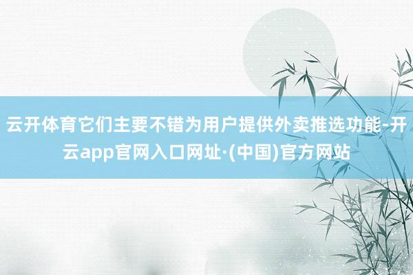 云开体育它们主要不错为用户提供外卖推选功能-开云app官网入口网址·(中国)官方网站