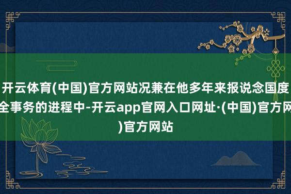 开云体育(中国)官方网站况兼在他多年来报说念国度安全事务的进程中-开云app官网入口网址·(中国)官方网站