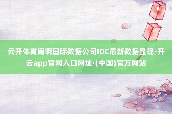 云开体育　　阐明国际数据公司IDC最新数据显现-开云app官网入口网址·(中国)官方网站