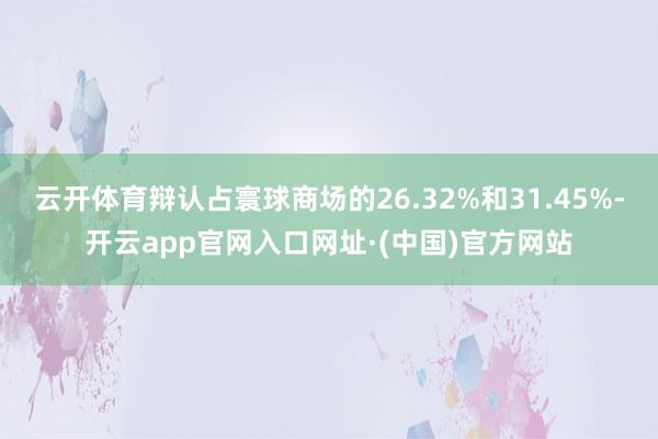 云开体育辩认占寰球商场的26.32%和31.45%-开云app官网入口网址·(中国)官方网站