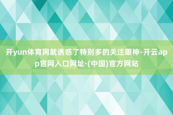 开yun体育网就诱惑了特别多的关注眼神-开云app官网入口网址·(中国)官方网站
