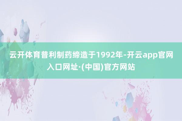 云开体育　　普利制药缔造于1992年-开云app官网入口网址·(中国)官方网站