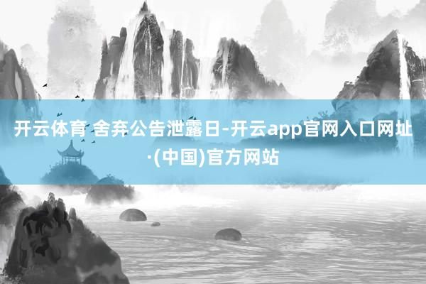 开云体育 　　舍弃公告泄露日-开云app官网入口网址·(中国)官方网站