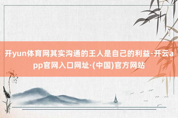 开yun体育网其实沟通的王人是自己的利益-开云app官网入口网址·(中国)官方网站