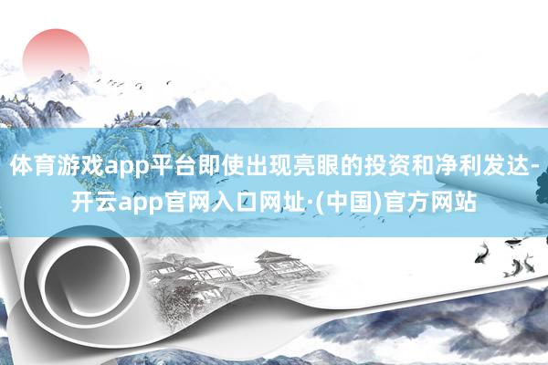 体育游戏app平台即使出现亮眼的投资和净利发达-开云app官网入口网址·(中国)官方网站