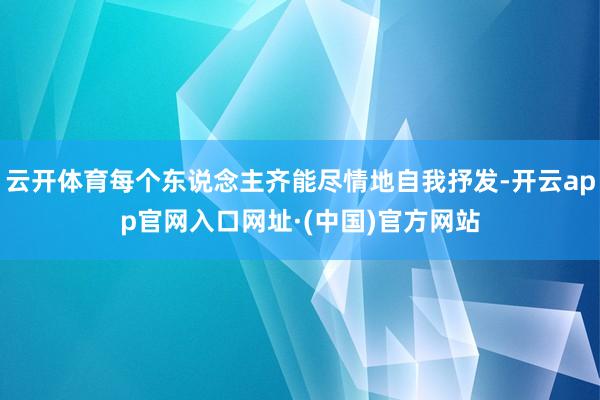 云开体育每个东说念主齐能尽情地自我抒发-开云app官网入口网址·(中国)官方网站