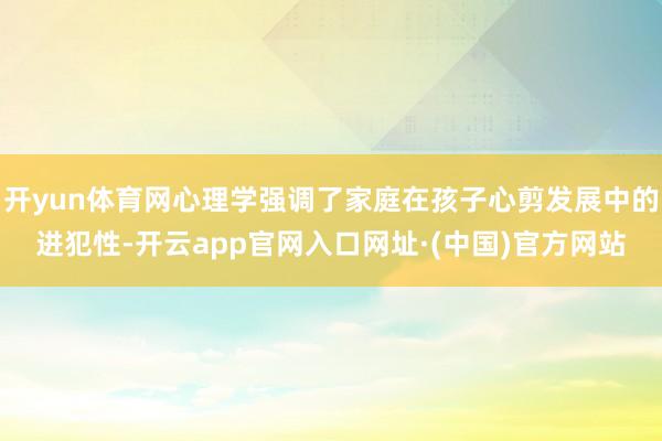 开yun体育网心理学强调了家庭在孩子心剪发展中的进犯性-开云app官网入口网址·(中国)官方网站