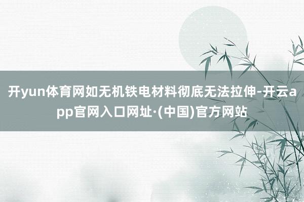 开yun体育网如无机铁电材料彻底无法拉伸-开云app官网入口网址·(中国)官方网站