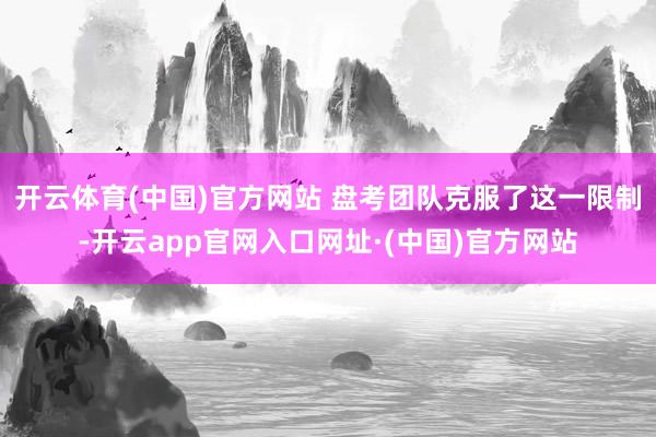 开云体育(中国)官方网站 　　盘考团队克服了这一限制-开云app官网入口网址·(中国)官方网站