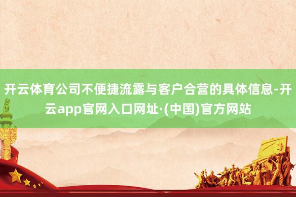 开云体育公司不便捷流露与客户合营的具体信息-开云app官网入口网址·(中国)官方网站