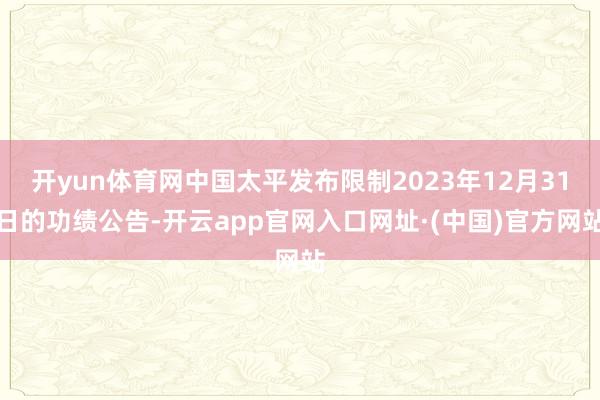 开yun体育网中国太平发布限制2023年12月31日的功绩公告-开云app官网入口网址·(中国)官方网站
