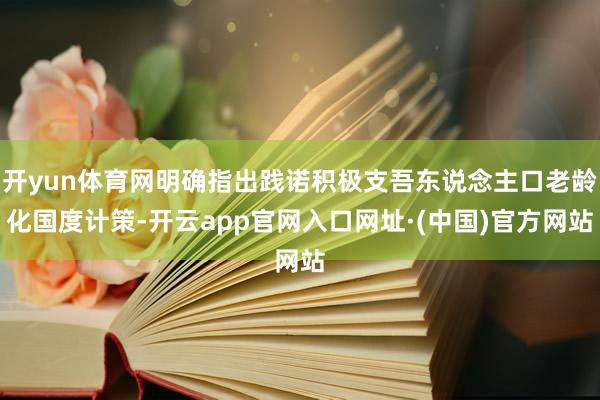 开yun体育网明确指出践诺积极支吾东说念主口老龄化国度计策-开云app官网入口网址·(中国)官方网站